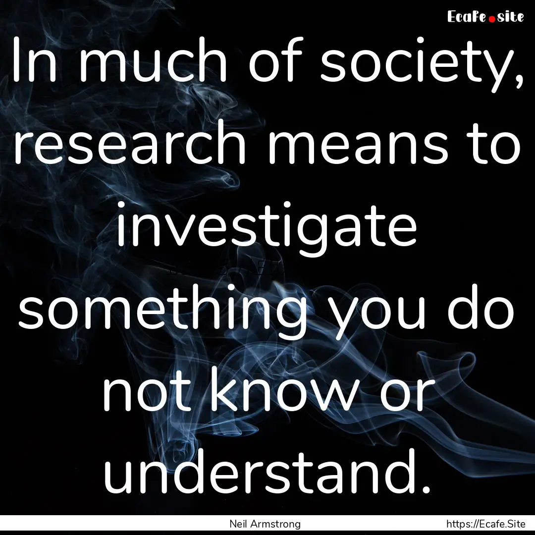 In much of society, research means to investigate.... : Quote by Neil Armstrong