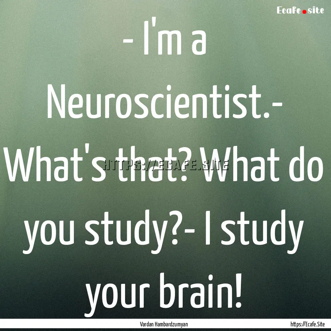 - I'm a Neuroscientist.- What's that? What.... : Quote by Vardan Hambardzumyan