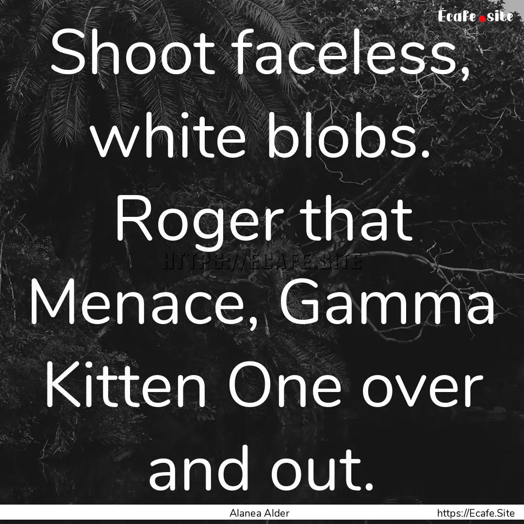 Shoot faceless, white blobs. Roger that Menace,.... : Quote by Alanea Alder