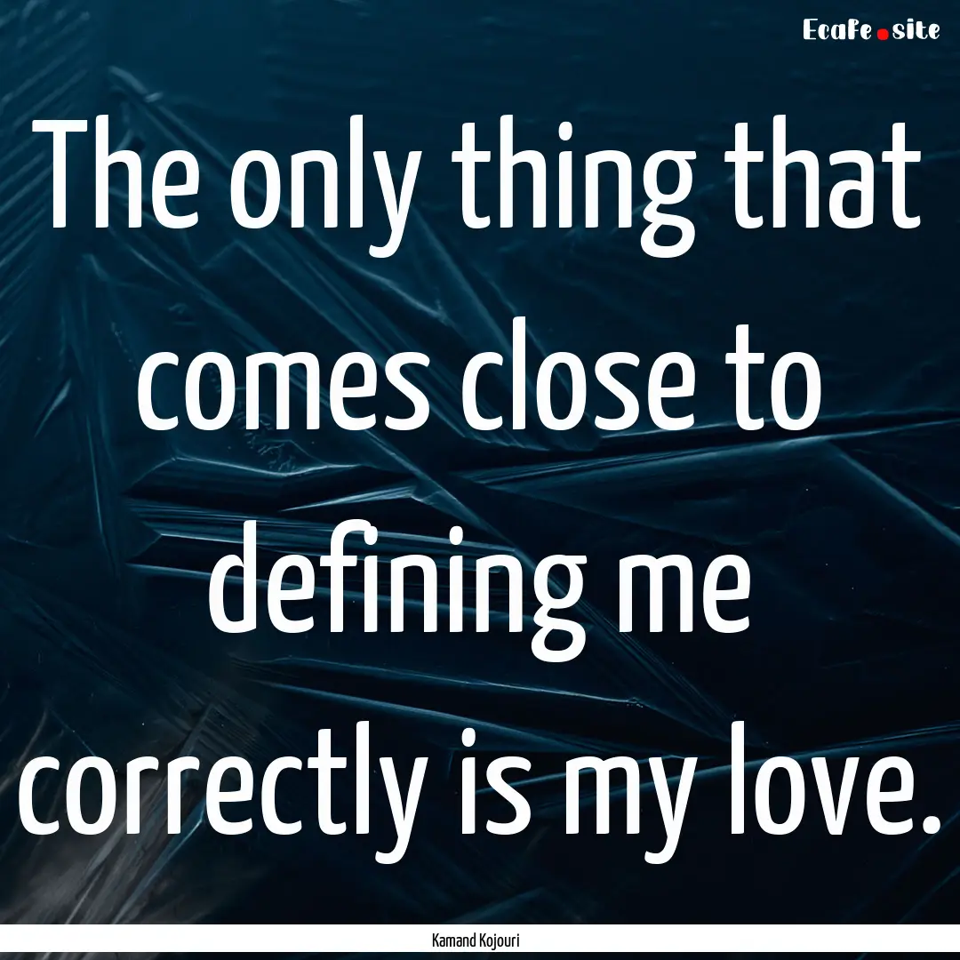 The only thing that comes close to defining.... : Quote by Kamand Kojouri