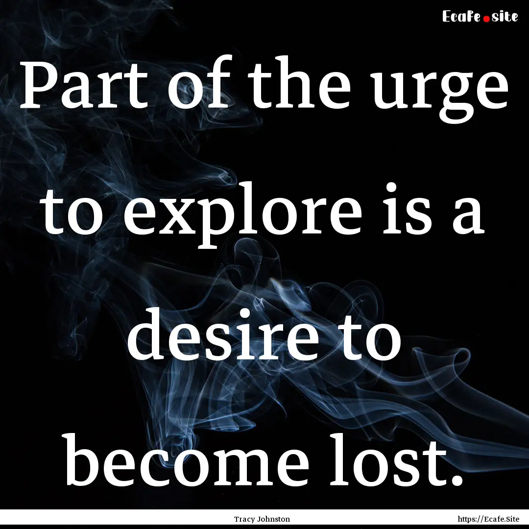 Part of the urge to explore is a desire to.... : Quote by Tracy Johnston