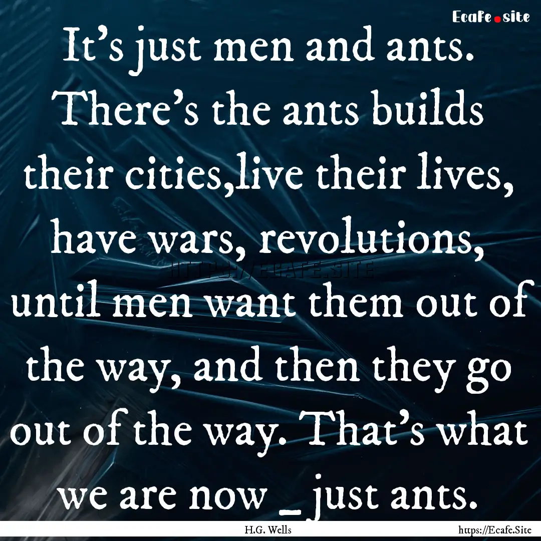 It's just men and ants. There's the ants.... : Quote by H.G. Wells