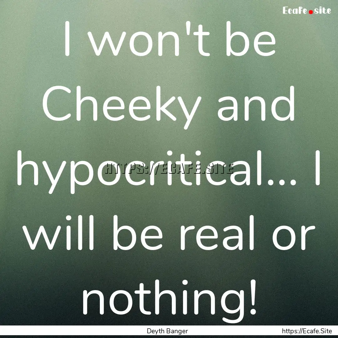 I won't be Cheeky and hypocritical... I will.... : Quote by Deyth Banger