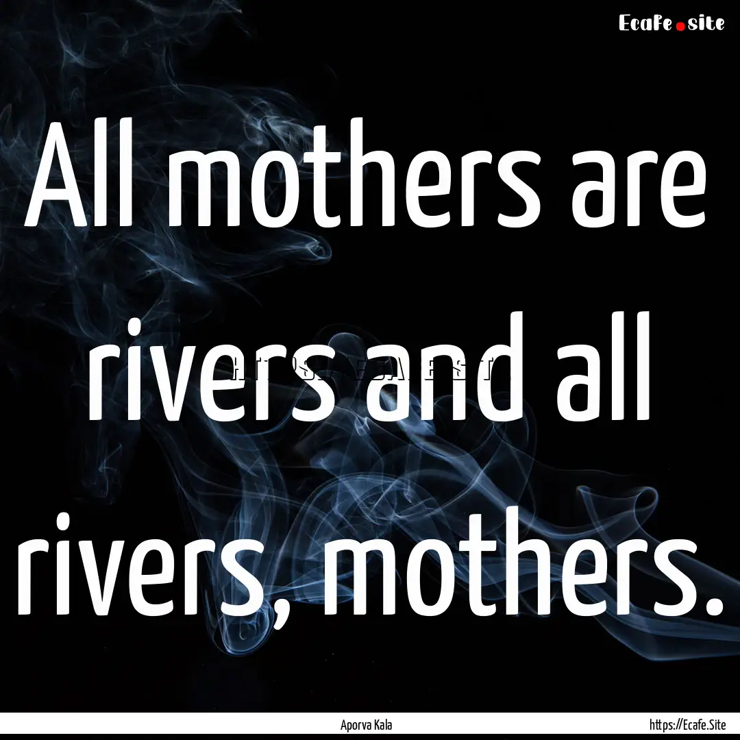 All mothers are rivers and all rivers, mothers..... : Quote by Aporva Kala