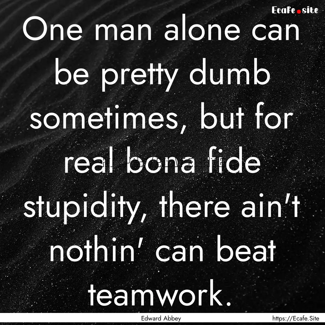 One man alone can be pretty dumb sometimes,.... : Quote by Edward Abbey