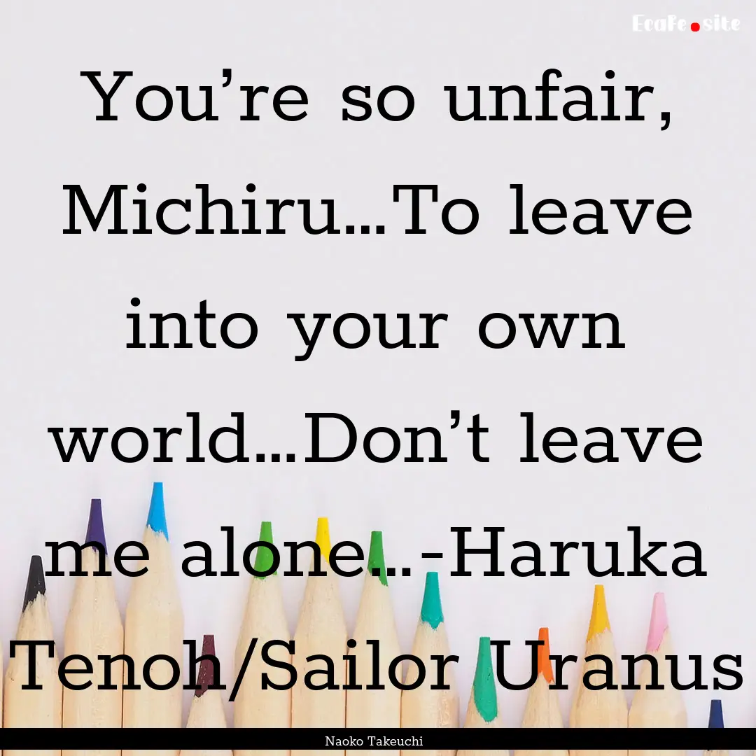 You’re so unfair, Michiru…To leave into.... : Quote by Naoko Takeuchi