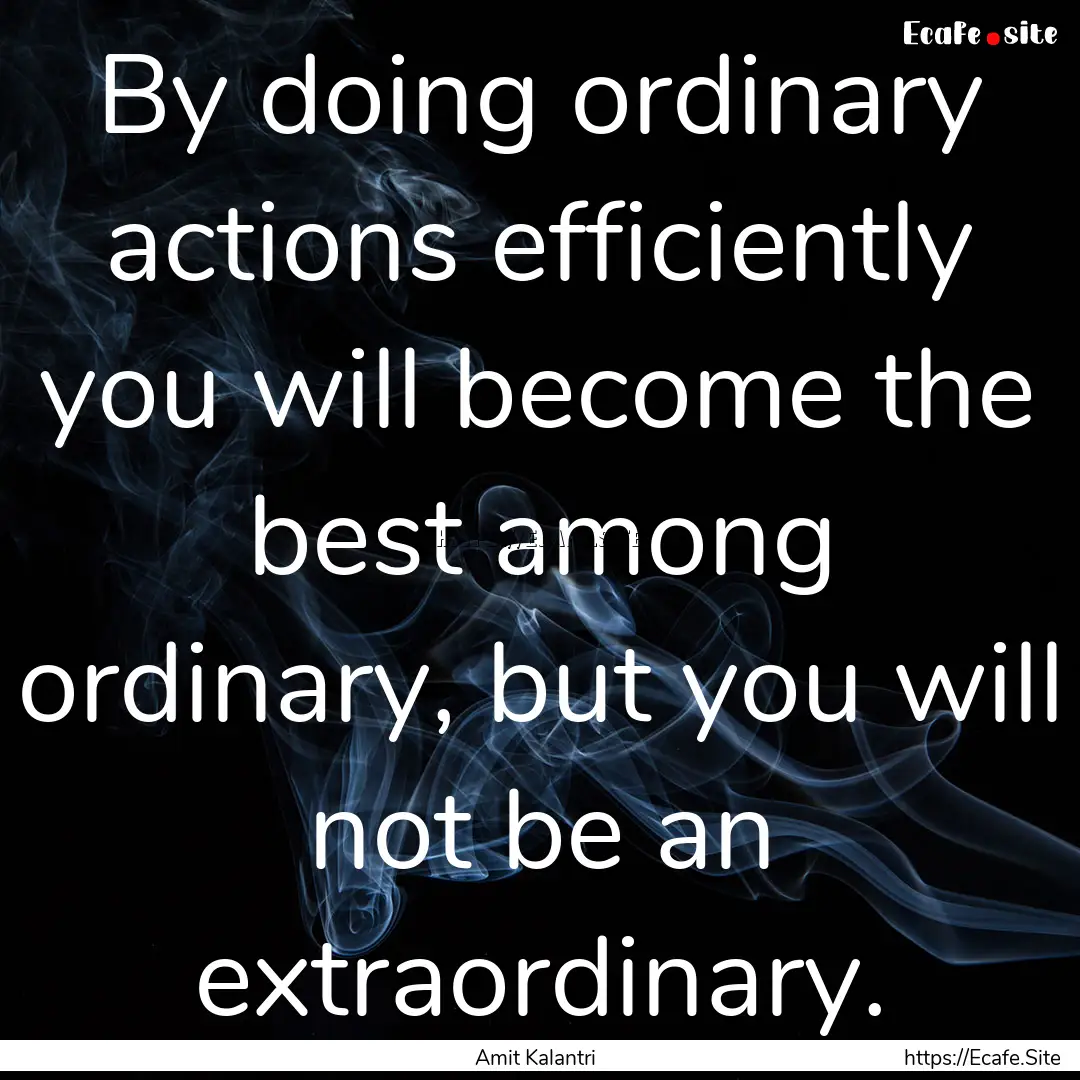 By doing ordinary actions efficiently you.... : Quote by Amit Kalantri