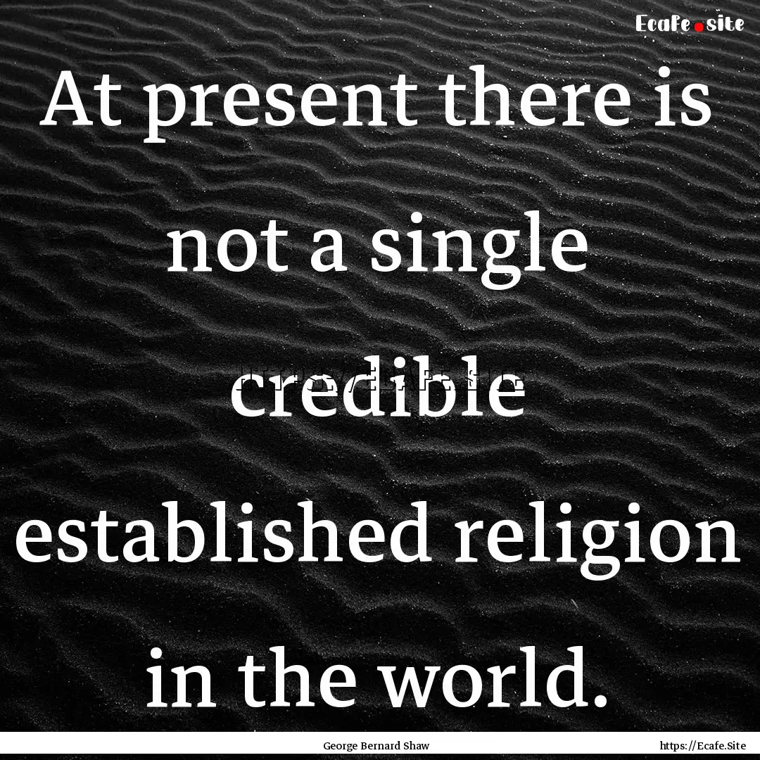 At present there is not a single credible.... : Quote by George Bernard Shaw