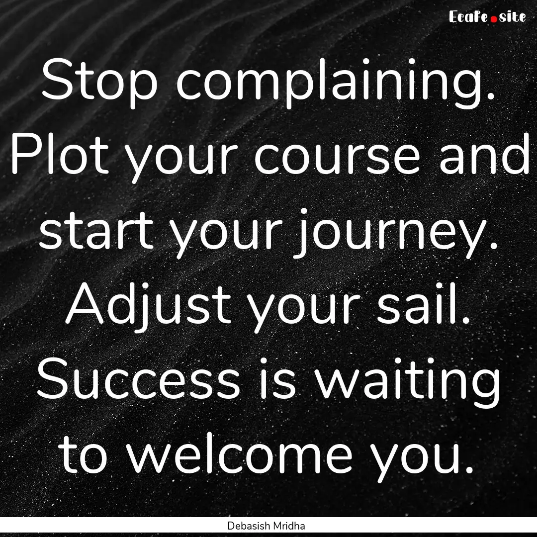 Stop complaining. Plot your course and start.... : Quote by Debasish Mridha