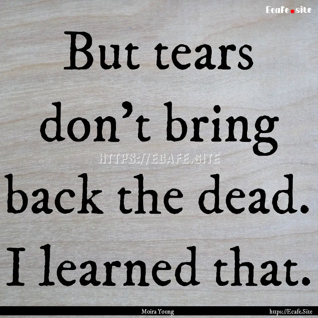 But tears don't bring back the dead. I learned.... : Quote by Moira Young