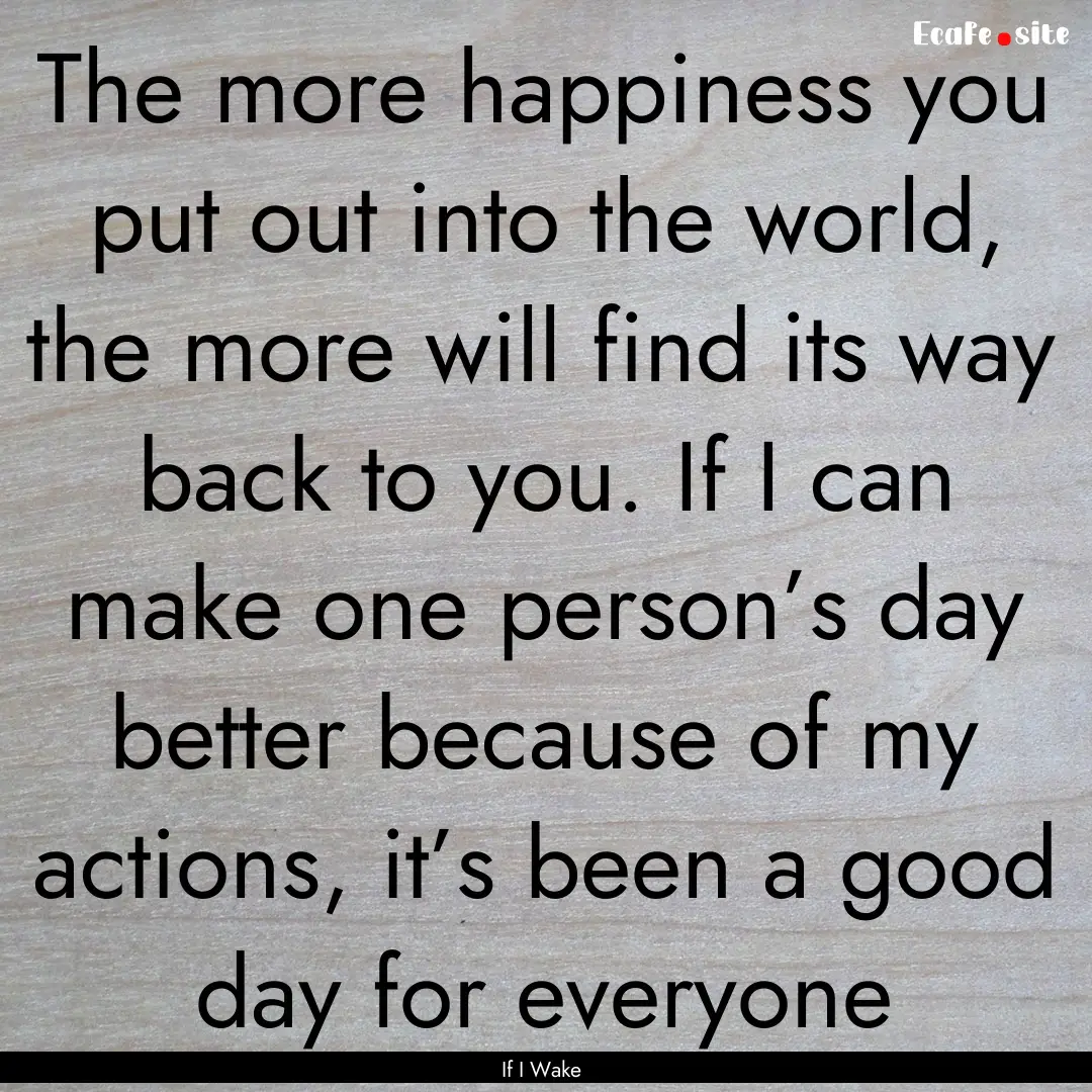 The more happiness you put out into the world,.... : Quote by If I Wake