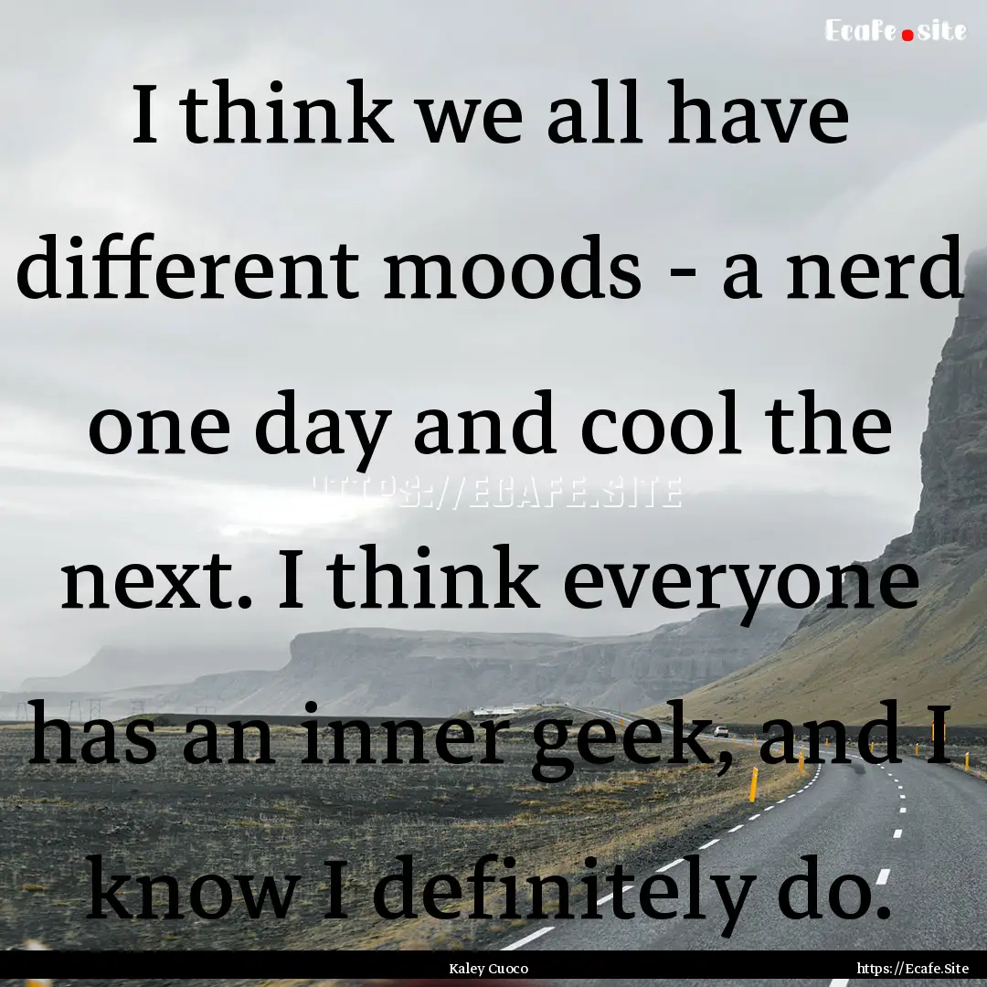 I think we all have different moods - a nerd.... : Quote by Kaley Cuoco