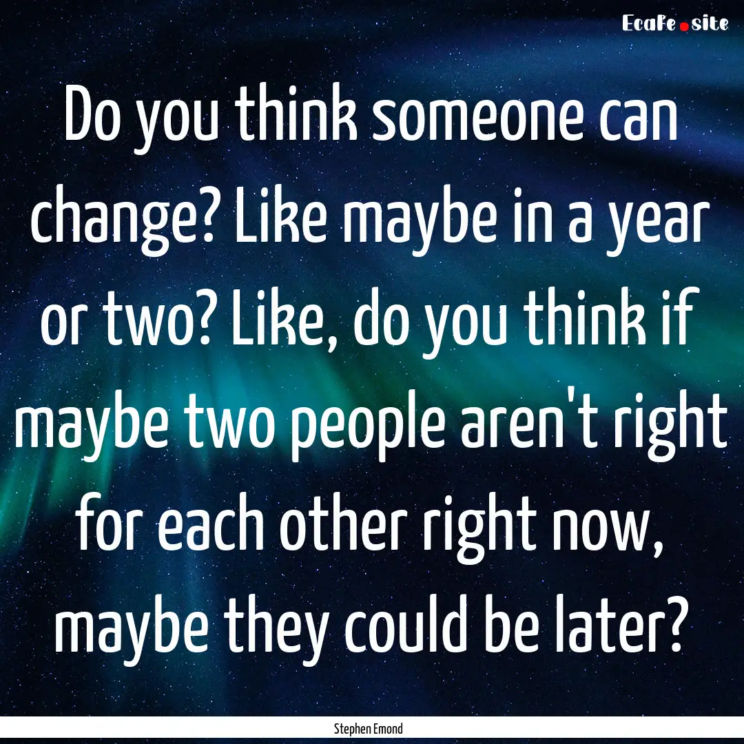 Do you think someone can change? Like maybe.... : Quote by Stephen Emond