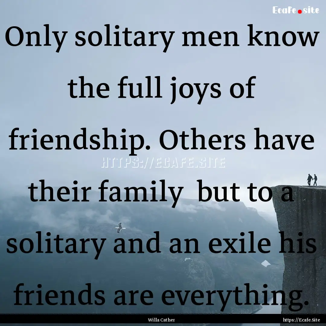 Only solitary men know the full joys of friendship..... : Quote by Willa Cather