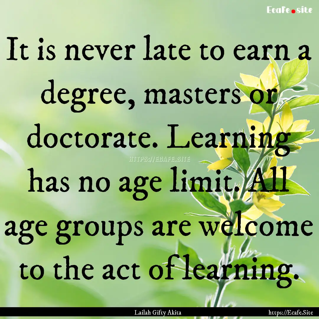 It is never late to earn a degree, masters.... : Quote by Lailah Gifty Akita