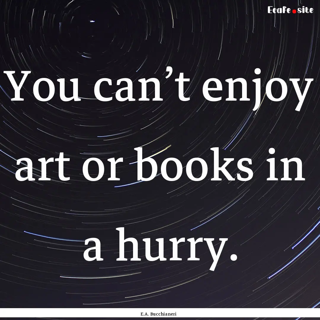 You can’t enjoy art or books in a hurry..... : Quote by E.A. Bucchianeri