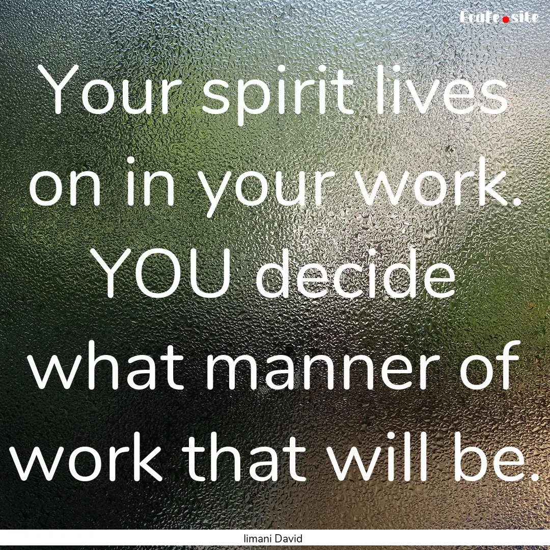 Your spirit lives on in your work. YOU decide.... : Quote by Iimani David