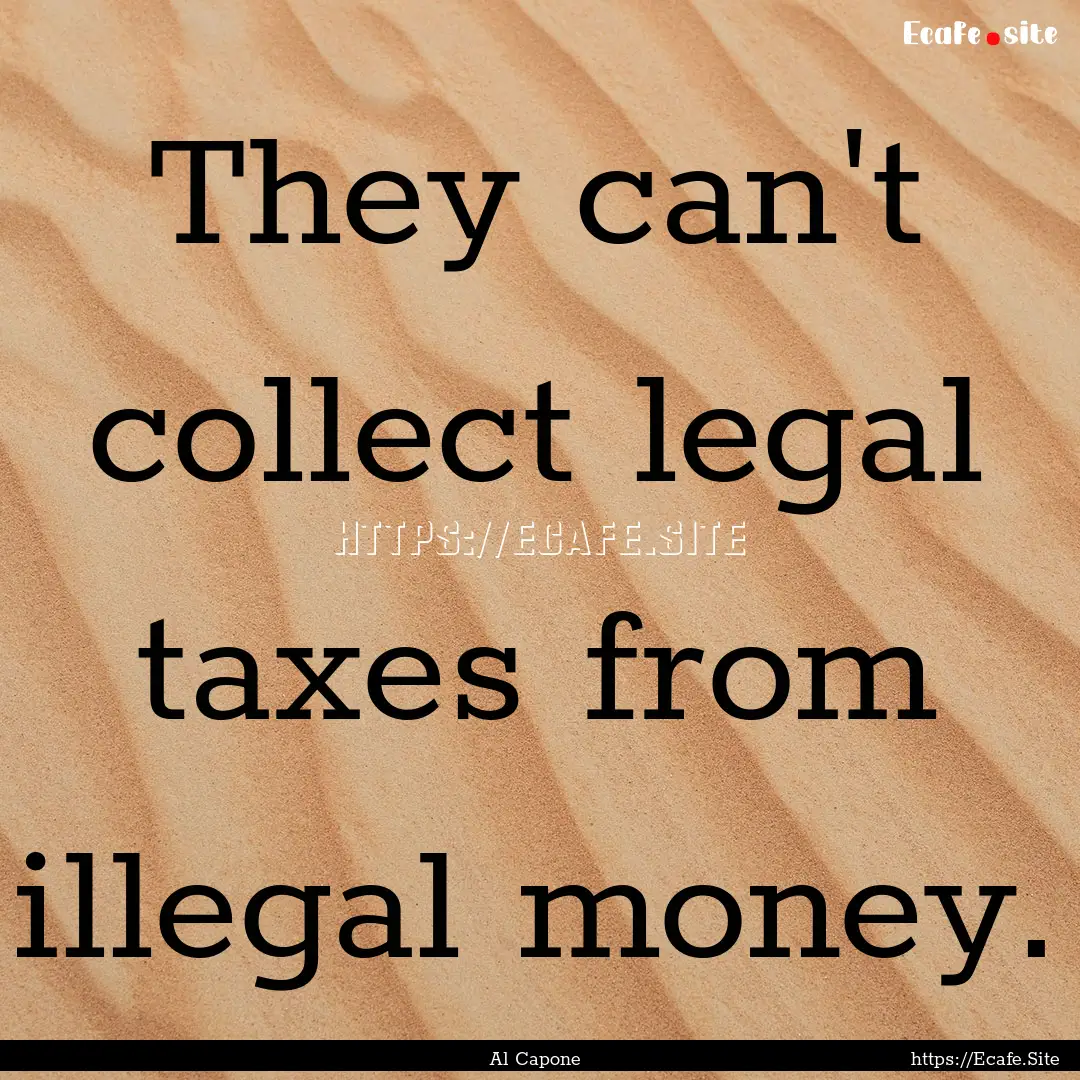 They can't collect legal taxes from illegal.... : Quote by Al Capone