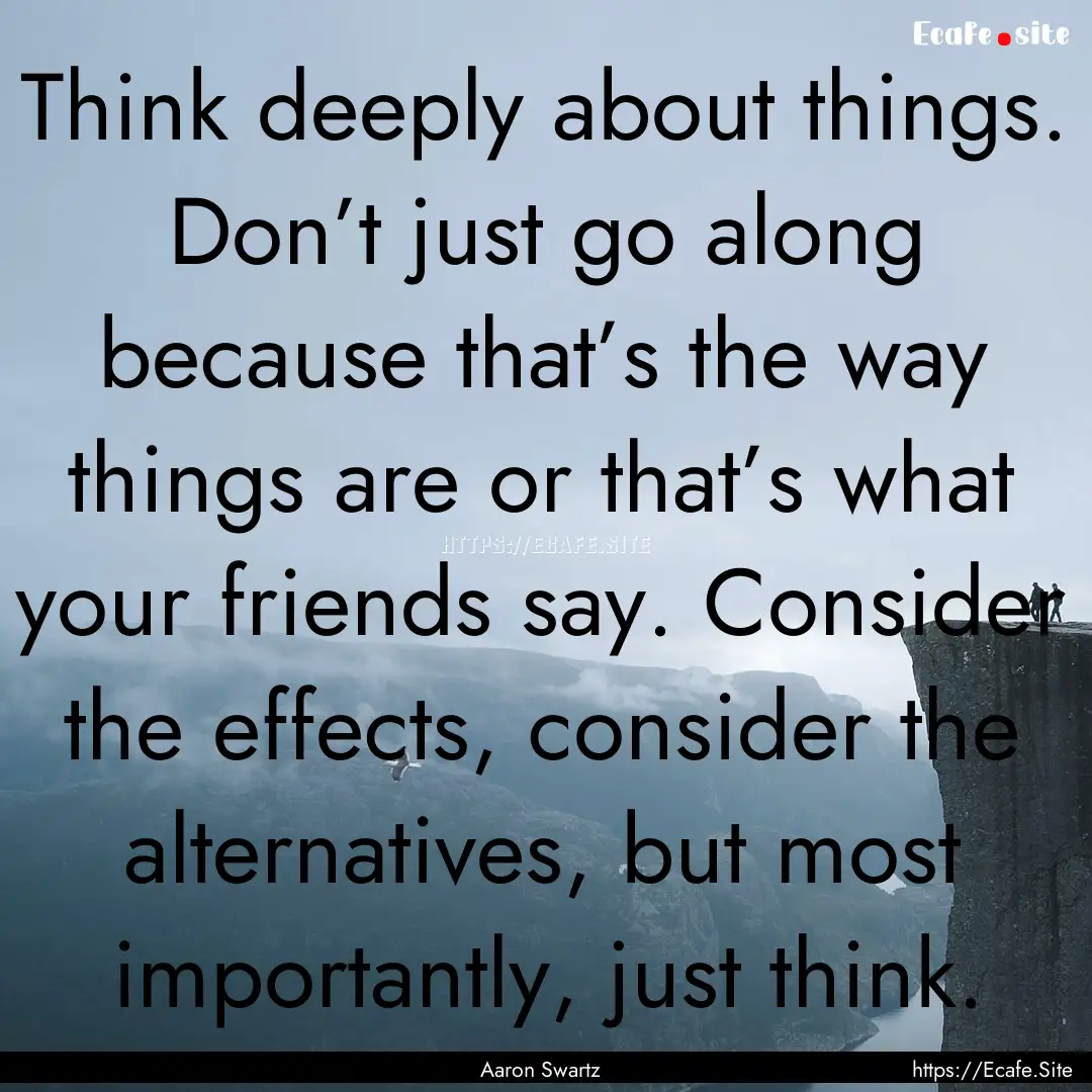 Think deeply about things. Don’t just go.... : Quote by Aaron Swartz