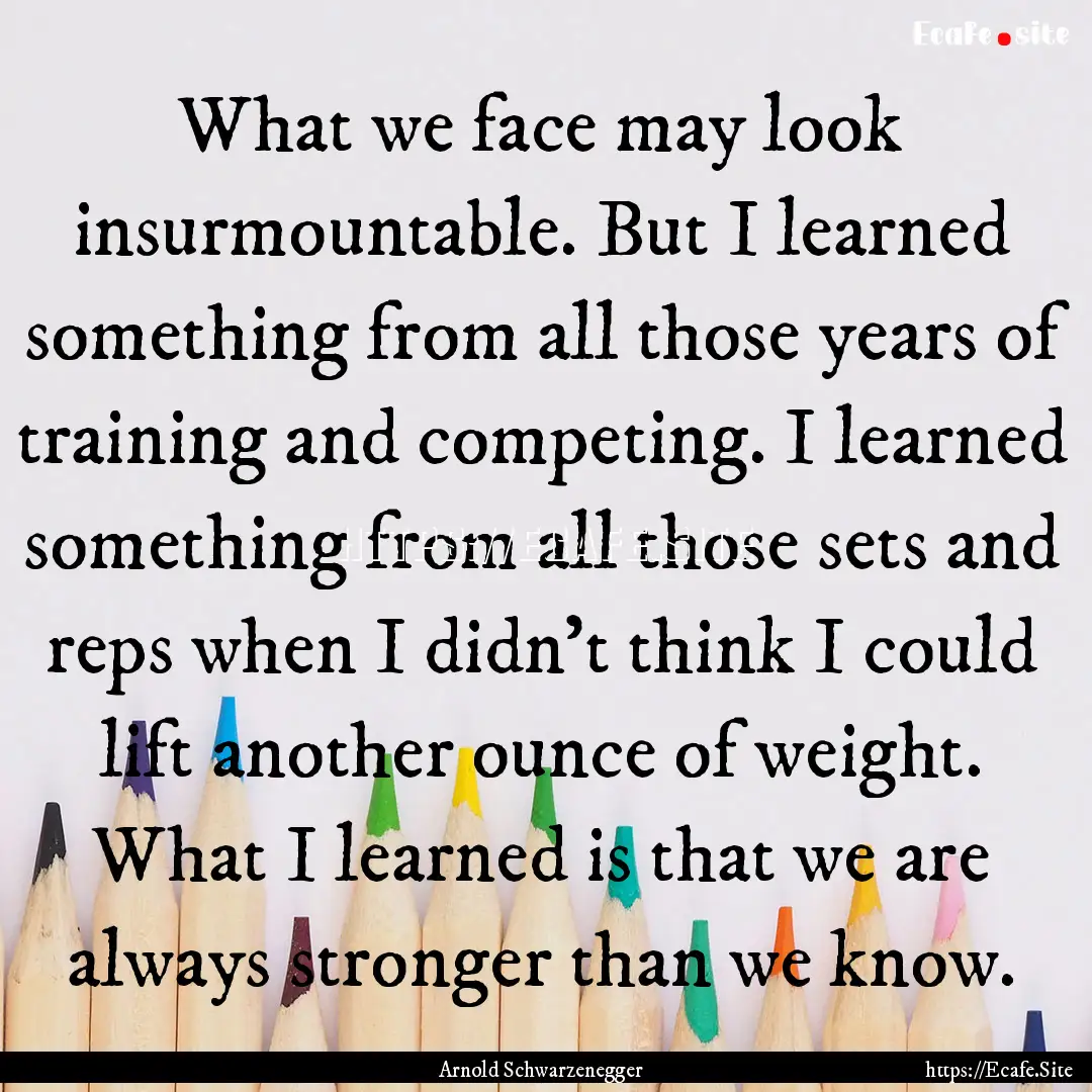 What we face may look insurmountable. But.... : Quote by Arnold Schwarzenegger