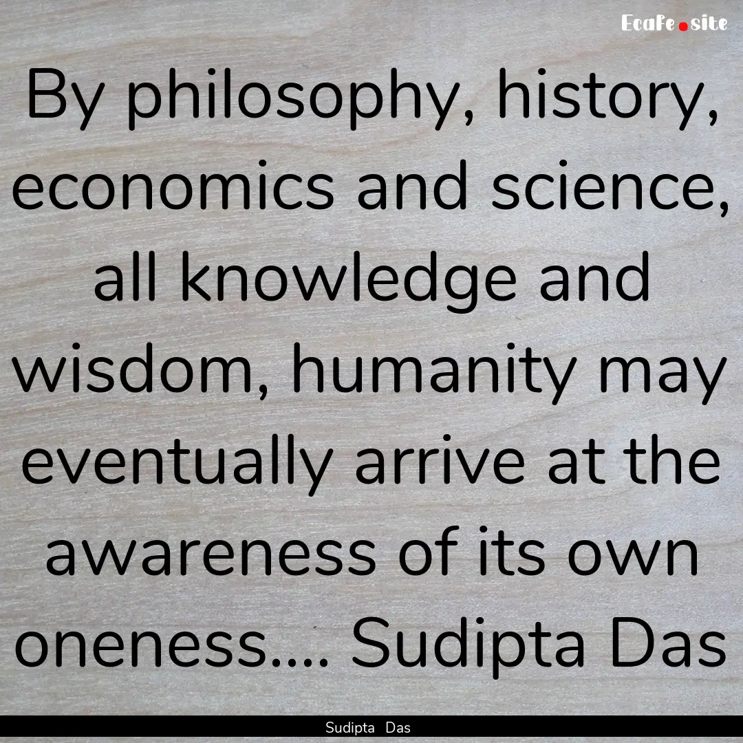 By philosophy, history, economics and science,.... : Quote by Sudipta Das