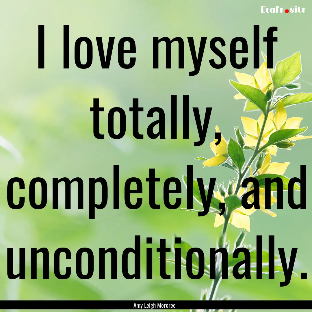 I love myself totally, completely, and unconditionally..... : Quote by Amy Leigh Mercree