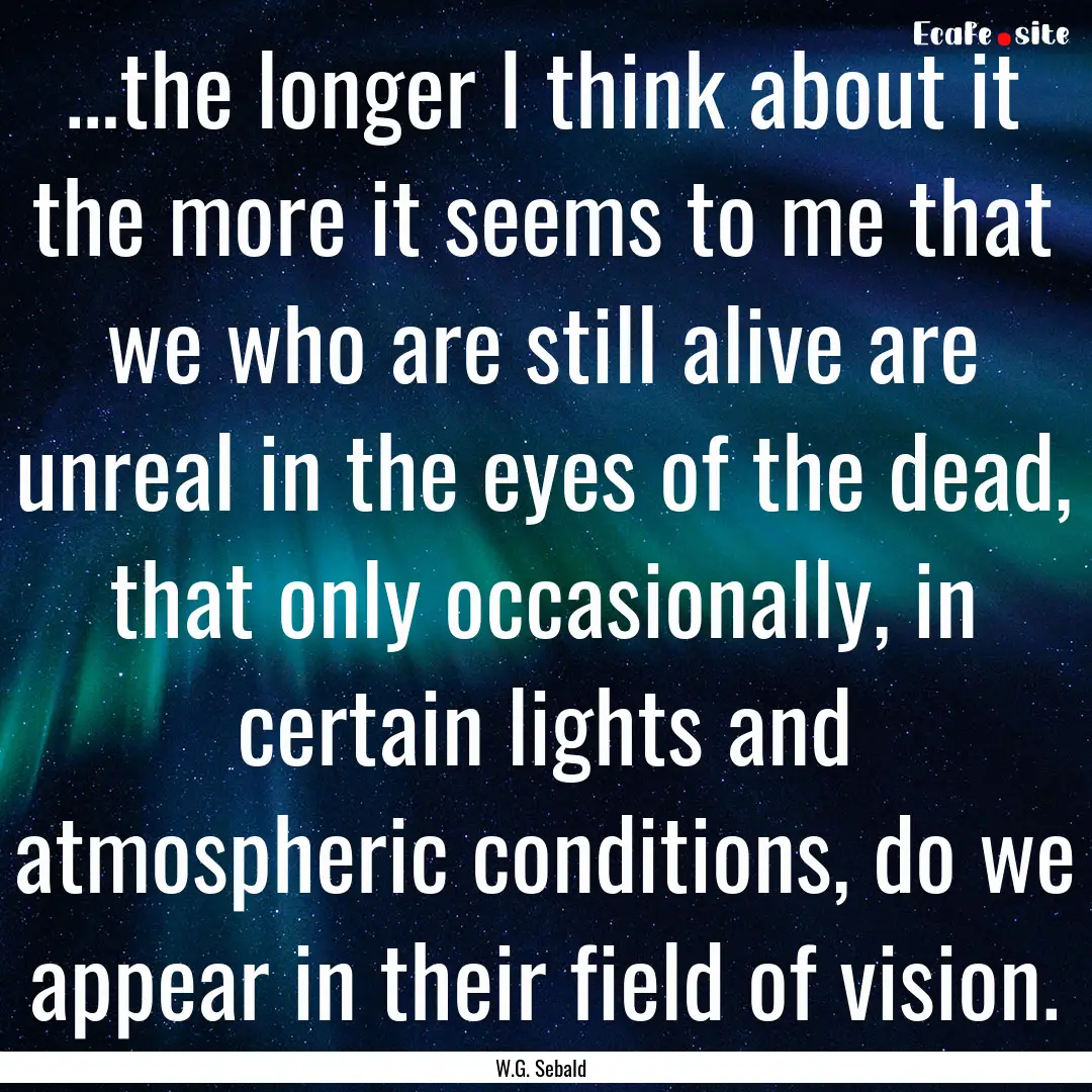 …the longer I think about it the more it.... : Quote by W.G. Sebald