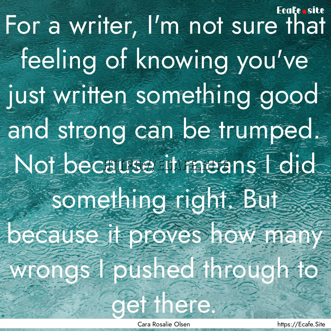 For a writer, I'm not sure that feeling of.... : Quote by Cara Rosalie Olsen