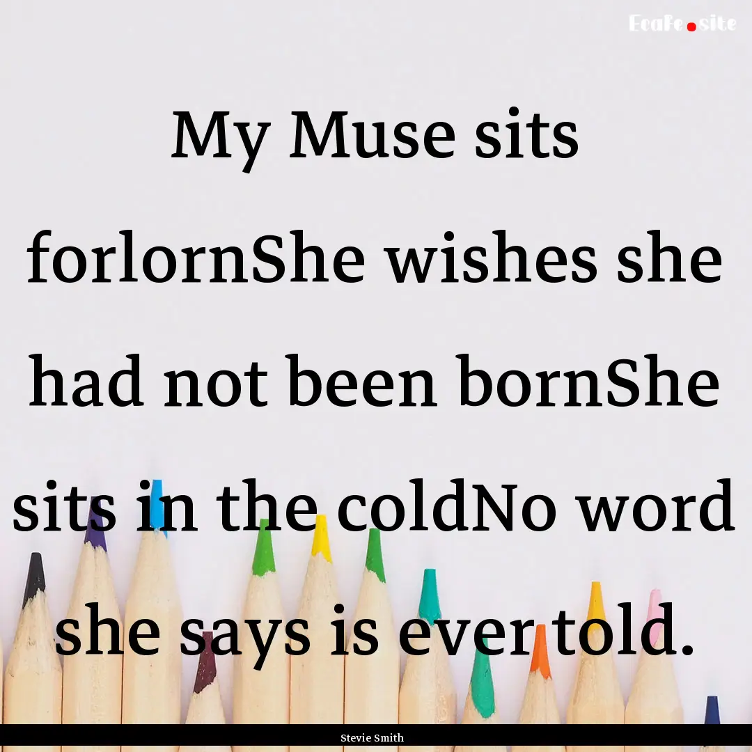 My Muse sits forlornShe wishes she had not.... : Quote by Stevie Smith