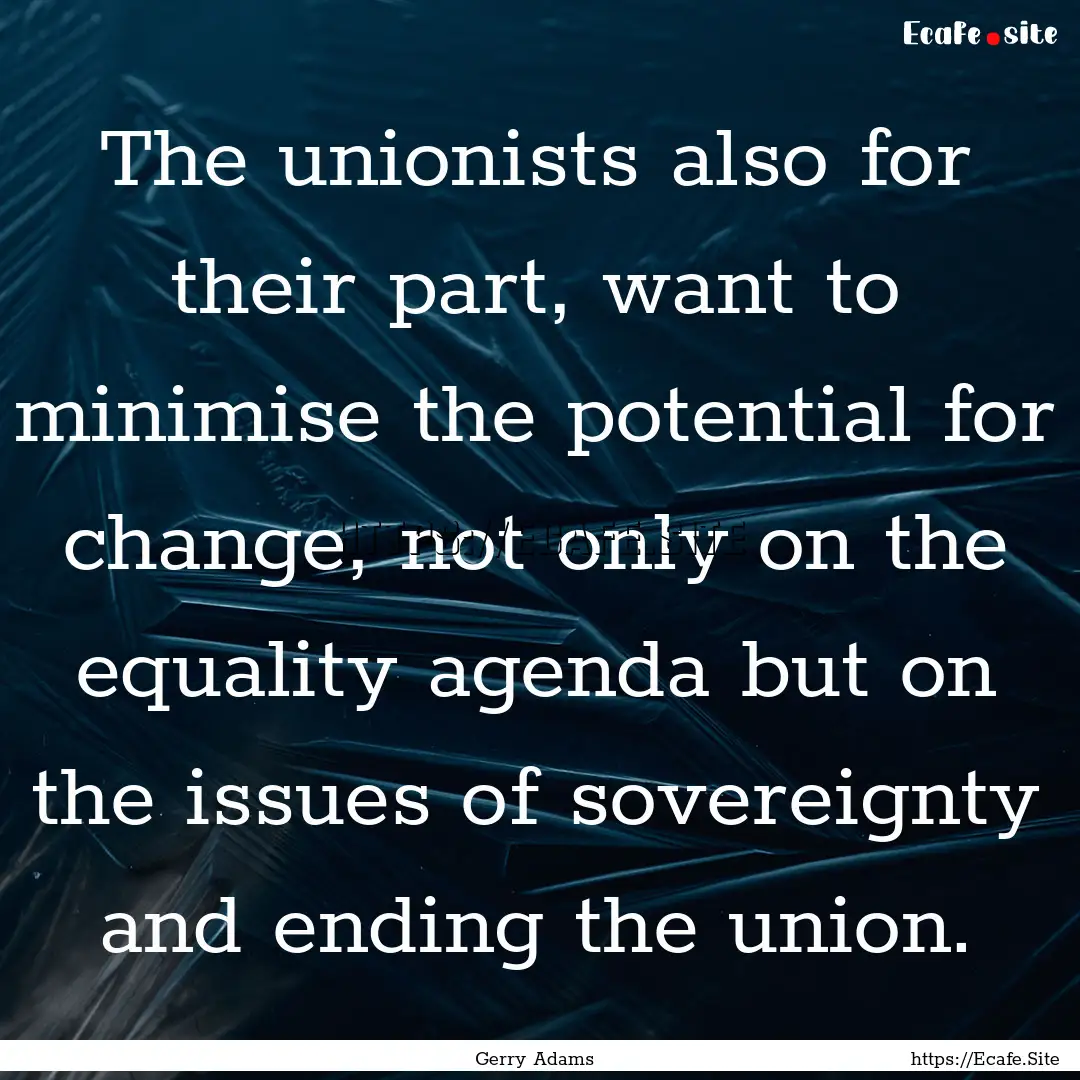 The unionists also for their part, want to.... : Quote by Gerry Adams