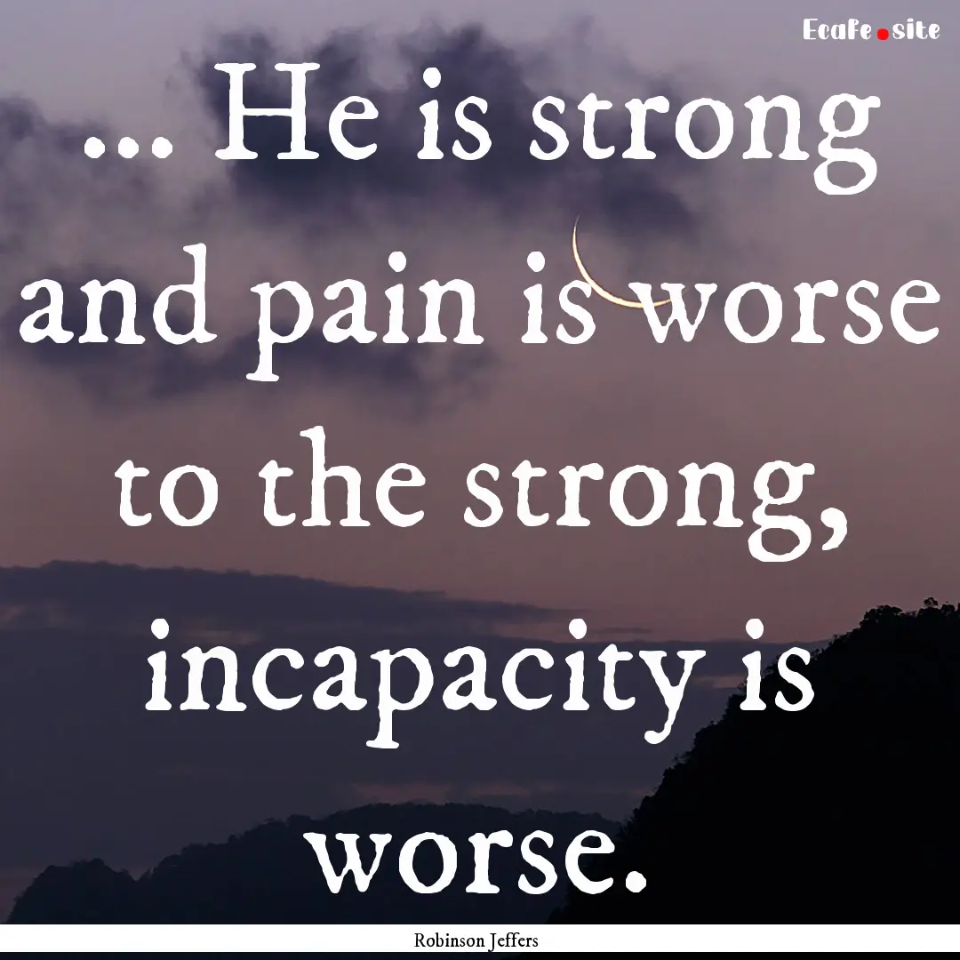 ... He is strong and pain is worse to the.... : Quote by Robinson Jeffers