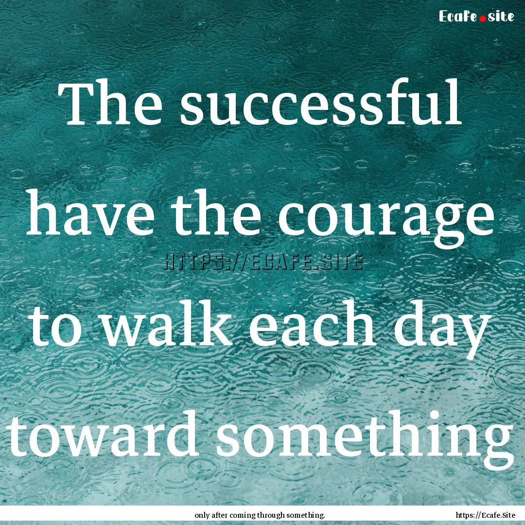 The successful have the courage to walk each.... : Quote by only after coming through something.