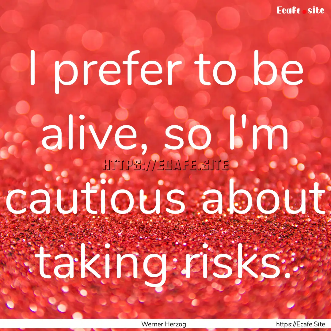 I prefer to be alive, so I'm cautious about.... : Quote by Werner Herzog