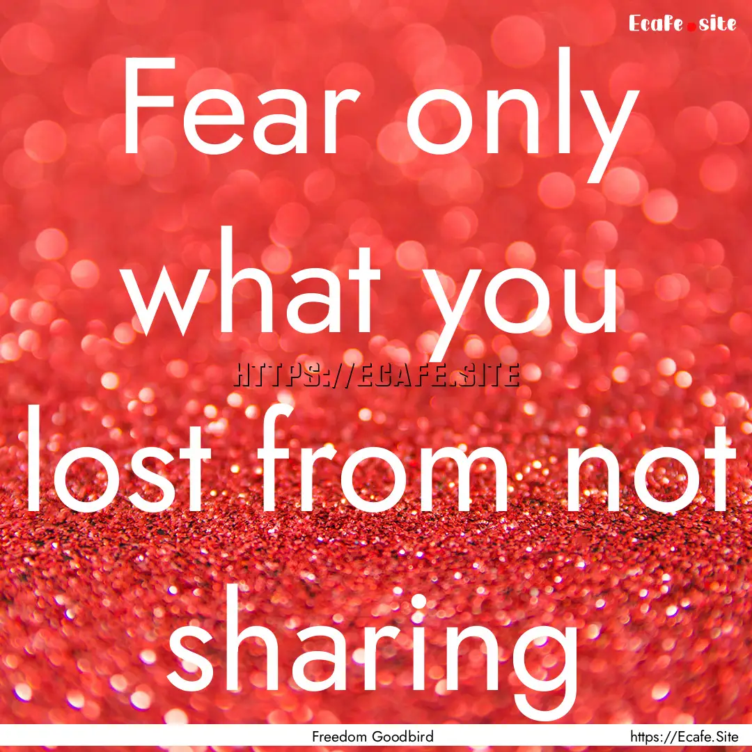 Fear only what you lost from not sharing : Quote by Freedom Goodbird