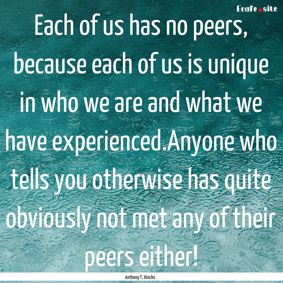 Each of us has no peers, because each of.... : Quote by Anthony T. Hincks