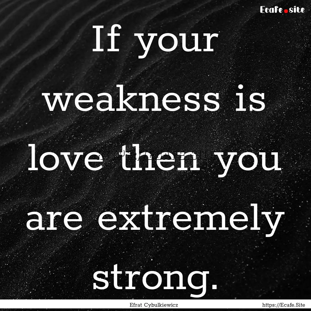 If your weakness is love then you are extremely.... : Quote by Efrat Cybulkiewicz