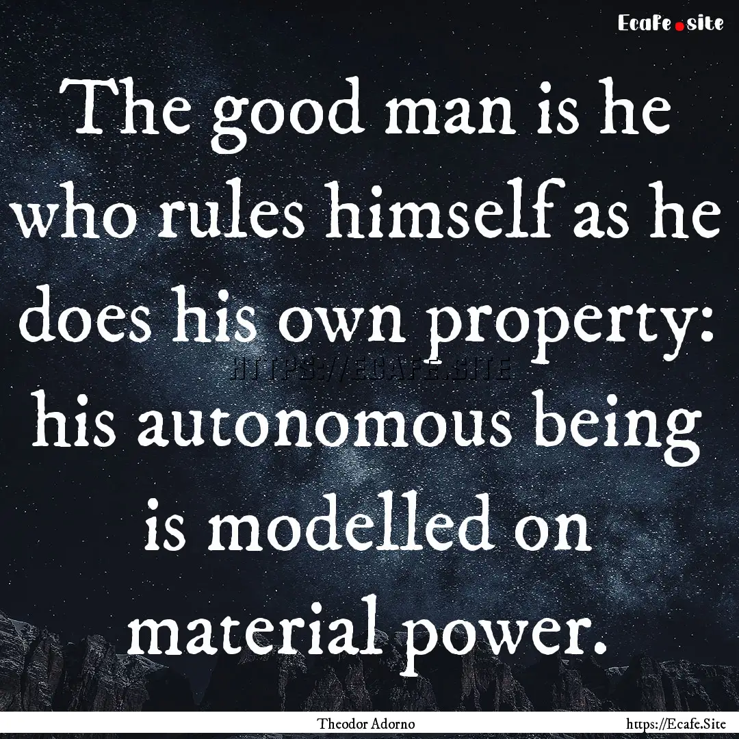 The good man is he who rules himself as he.... : Quote by Theodor Adorno