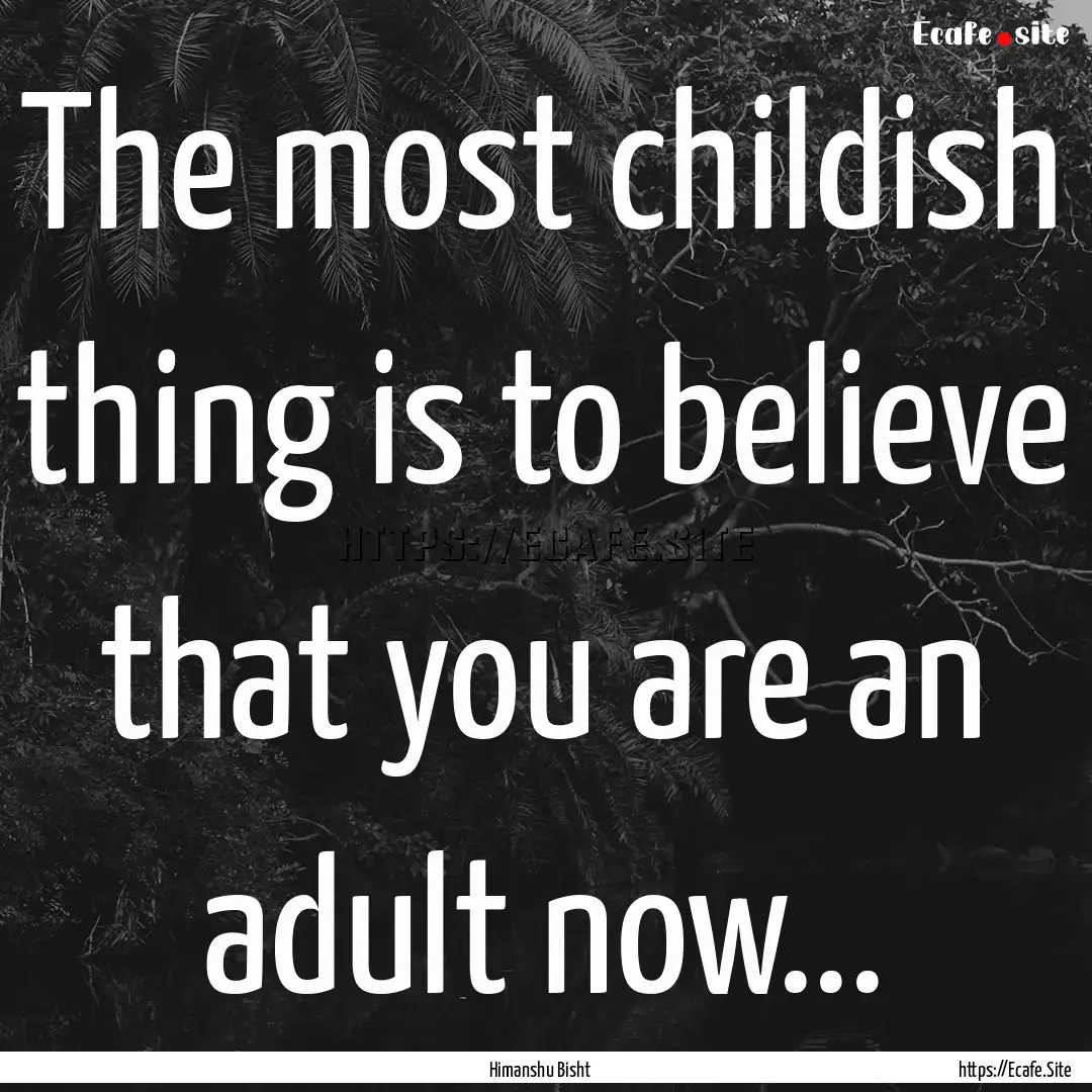 The most childish thing is to believe that.... : Quote by Himanshu Bisht