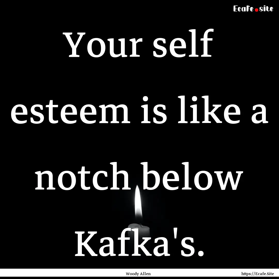 Your self esteem is like a notch below Kafka's..... : Quote by Woody Allen