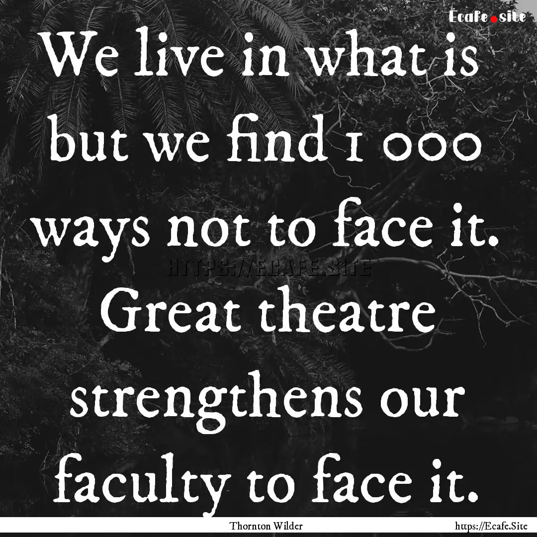 We live in what is but we find 1 000 ways.... : Quote by Thornton Wilder