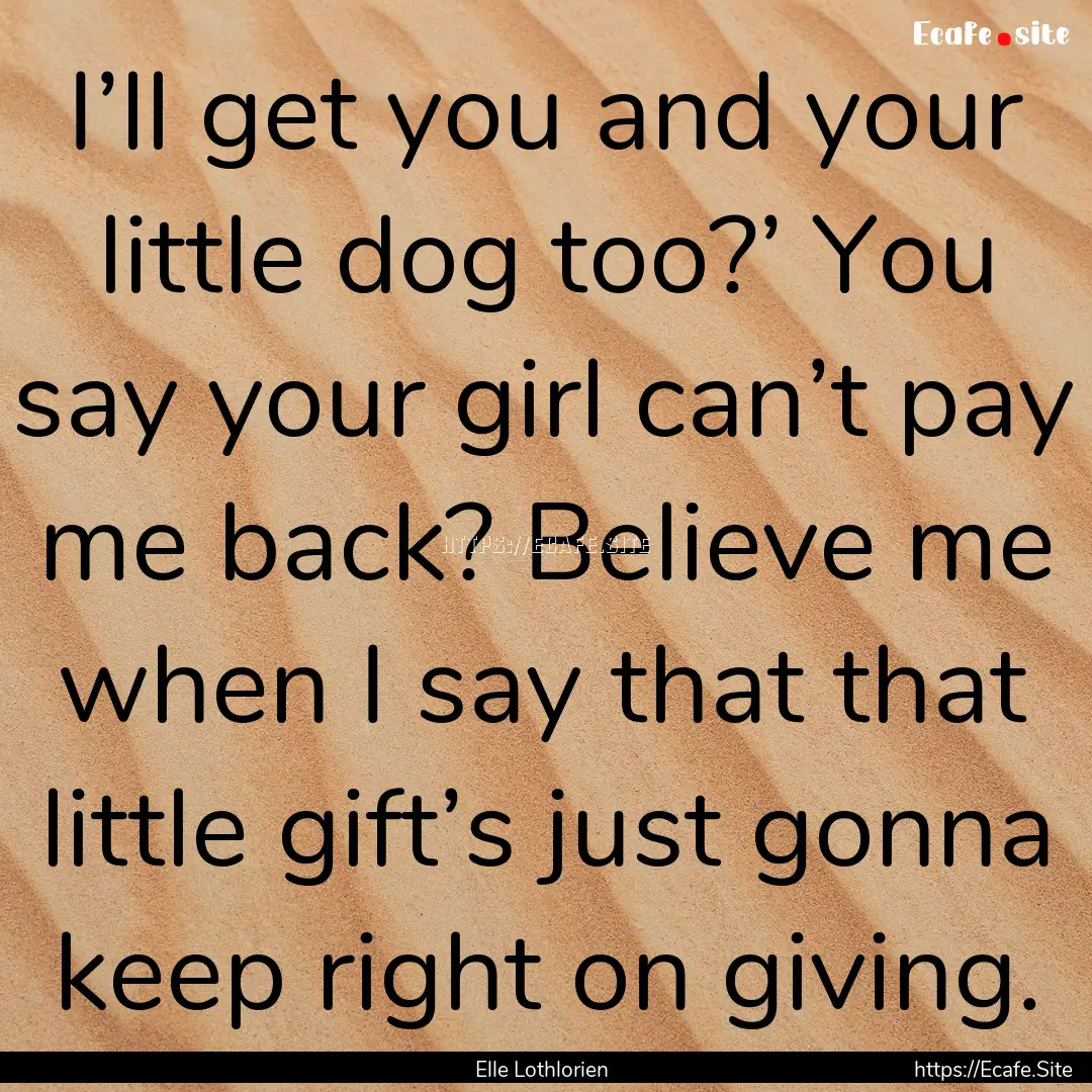 I’ll get you and your little dog too?’.... : Quote by Elle Lothlorien