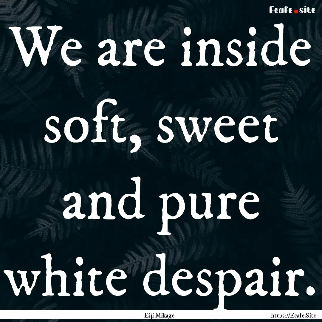 We are inside soft, sweet and pure white.... : Quote by Eiji Mikage