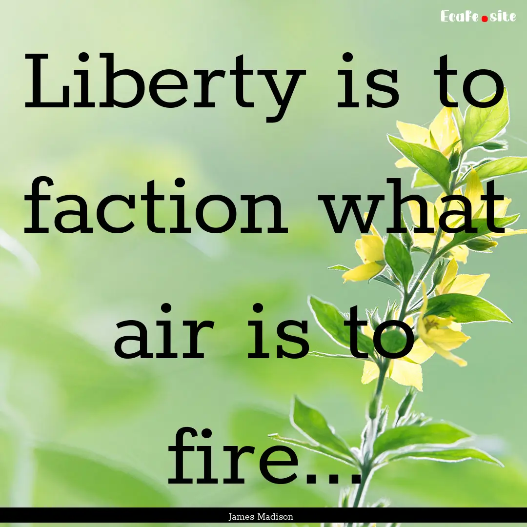 Liberty is to faction what air is to fire....... : Quote by James Madison