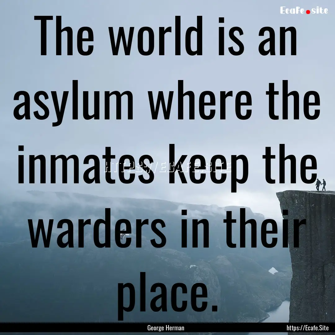 The world is an asylum where the inmates.... : Quote by George Herman