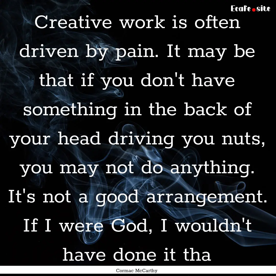 Creative work is often driven by pain. It.... : Quote by Cormac McCarthy