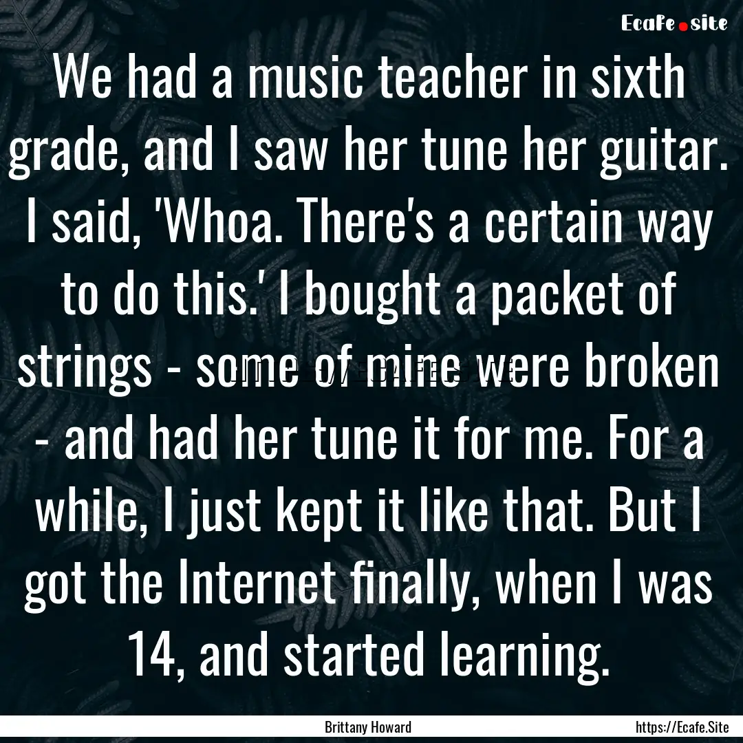 We had a music teacher in sixth grade, and.... : Quote by Brittany Howard