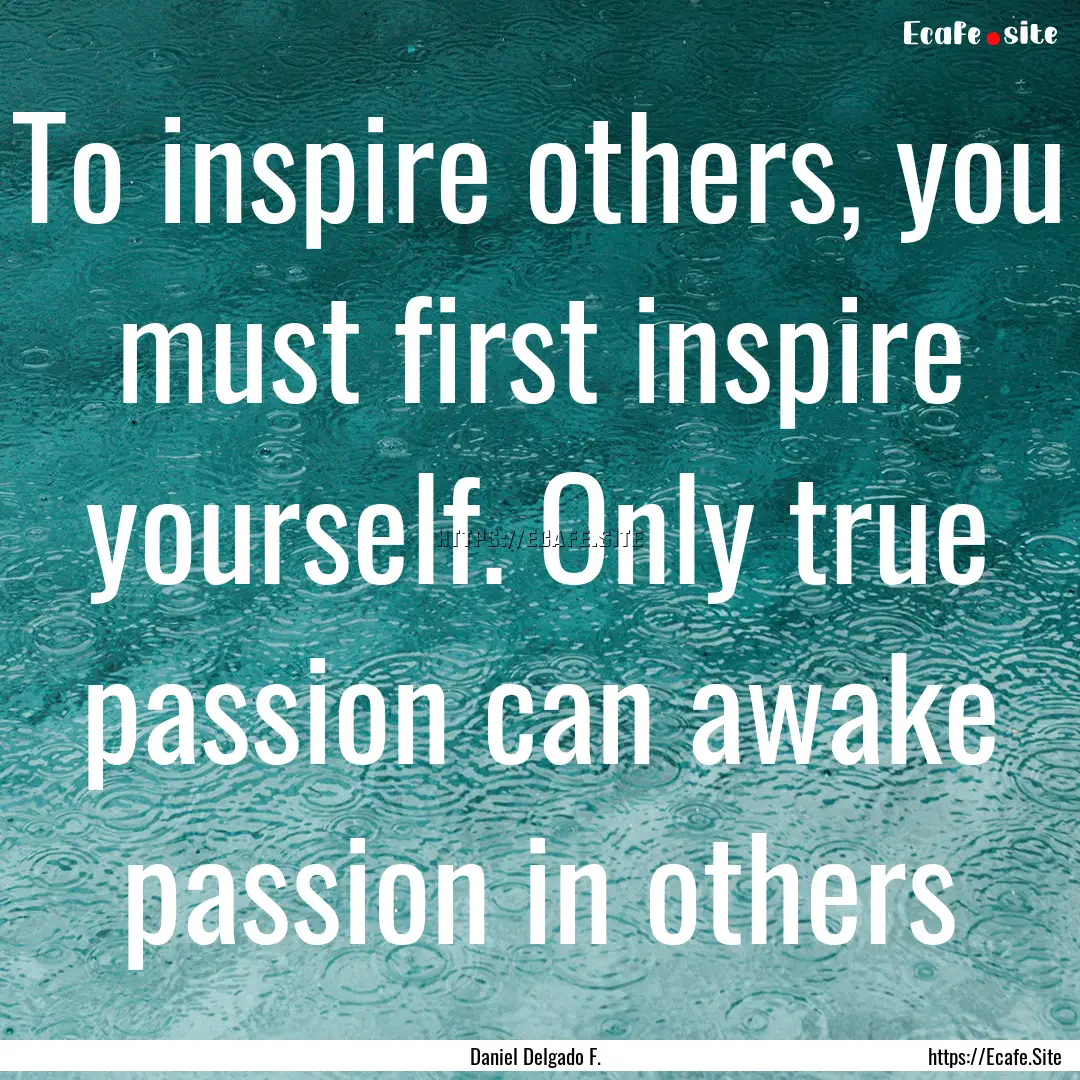 To inspire others, you must first inspire.... : Quote by Daniel Delgado F.