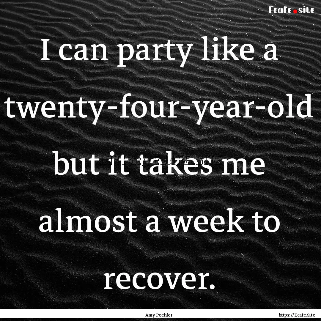 I can party like a twenty-four-year-old but.... : Quote by Amy Poehler