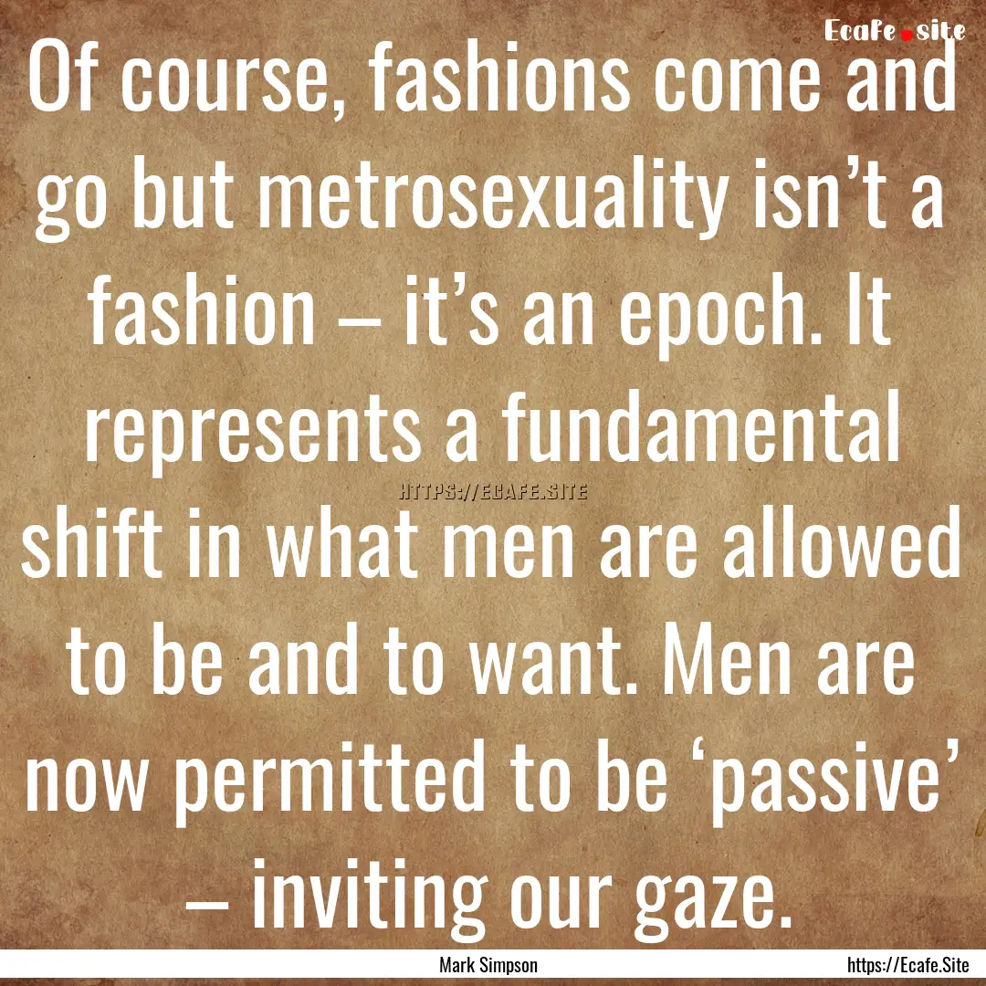 Of course, fashions come and go but metrosexuality.... : Quote by Mark Simpson