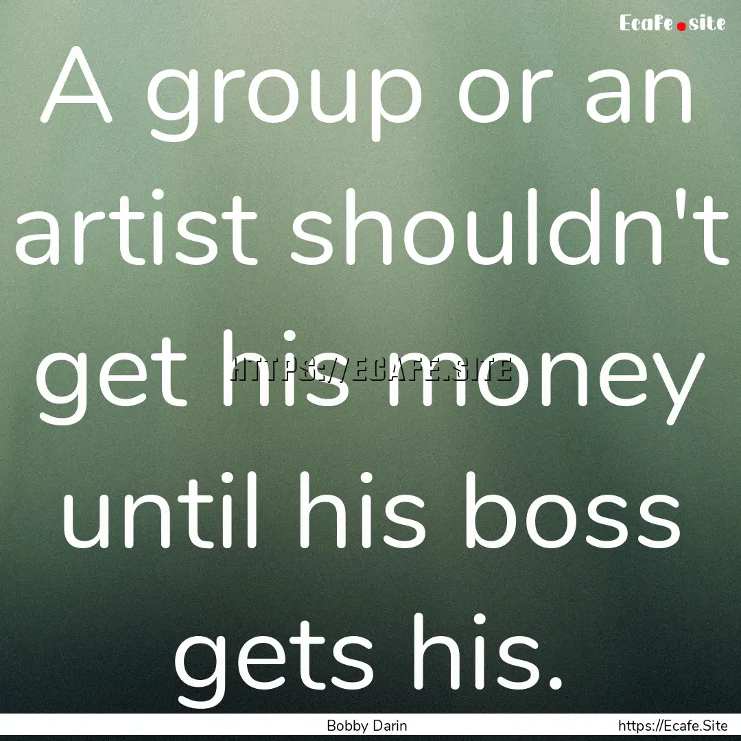 A group or an artist shouldn't get his money.... : Quote by Bobby Darin